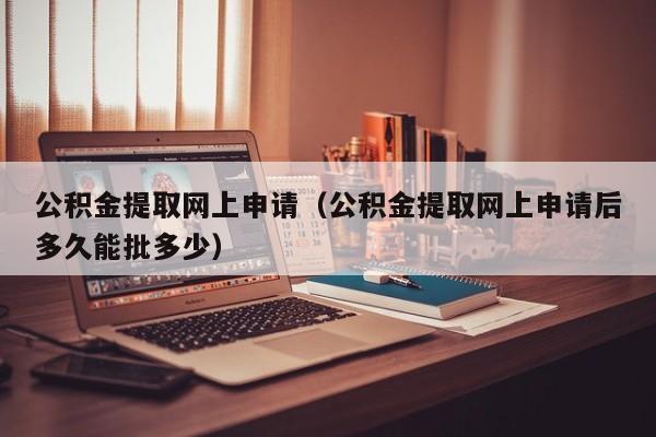 公积金提取网上申请（公积金提取网上申请后多久能批多少）