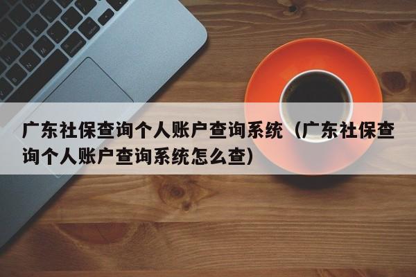 广东社保查询个人账户查询系统（广东社保查询个人账户查询系统怎么查）