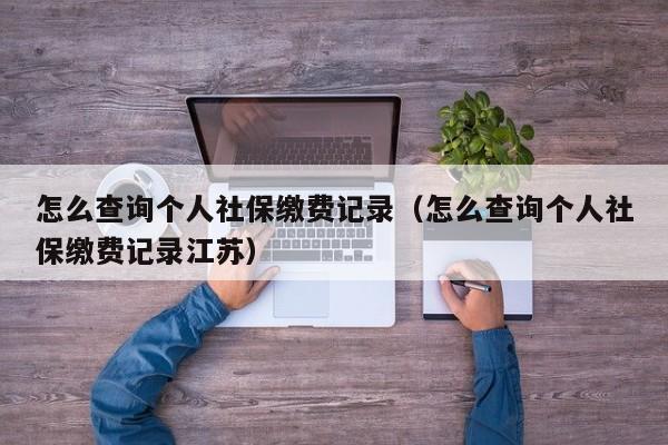 怎么查询个人社保缴费记录（怎么查询个人社保缴费记录江苏）