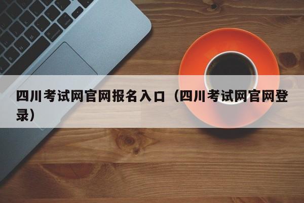 四川考试网官网报名入口（四川考试网官网登录）