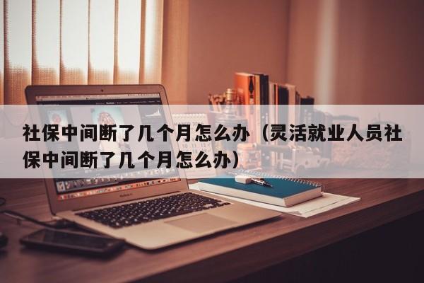 社保中间断了几个月怎么办（灵活就业人员社保中间断了几个月怎么办）