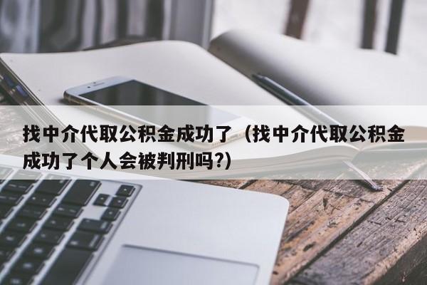 找中介代取公积金成功了（找中介代取公积金成功了个人会被判刑吗?）