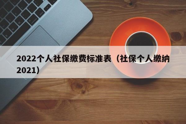 2022个人社保缴费标准表（社保个人缴纳2021）