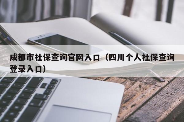 成都市社保查询官网入口（四川个人社保查询登录入口）