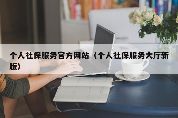 个人社保服务官方网站（个人社保服务大厅新版）