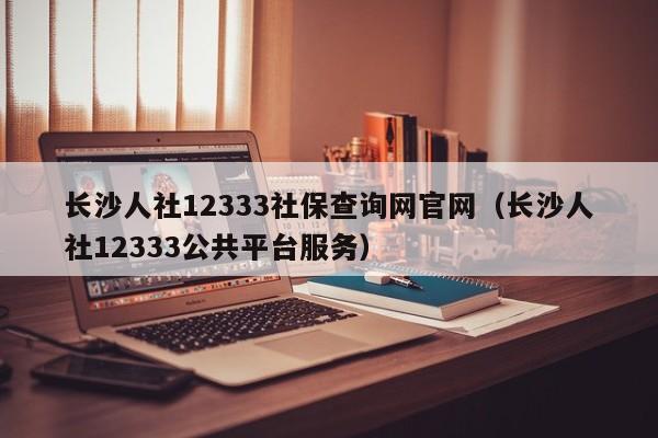 长沙人社12333社保查询网官网（长沙人社12333公共平台服务）