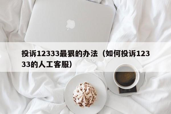 投诉12333最狠的办法（如何投诉12333的人工客服）