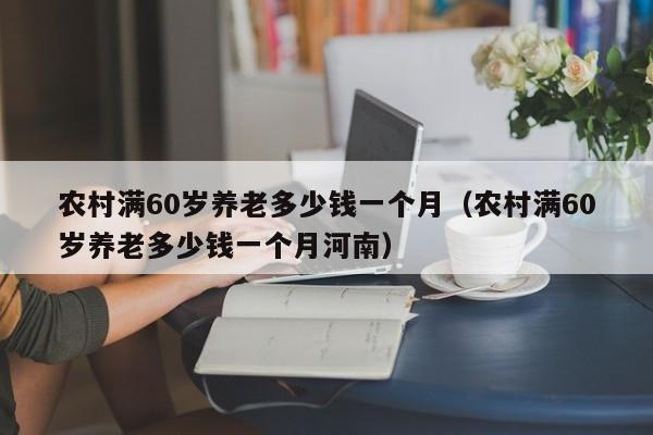 农村满60岁养老多少钱一个月（农村满60岁养老多少钱一个月河南）