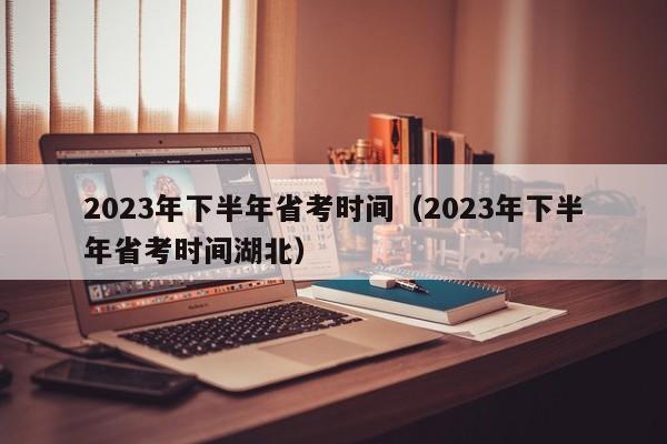 2023年下半年省考时间（2023年下半年省考时间湖北）