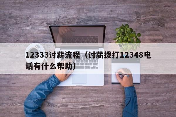 12333讨薪流程（讨薪拨打12348电话有什么帮助）