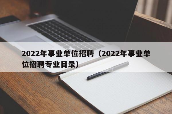 2022年事业单位招聘（2022年事业单位招聘专业目录）