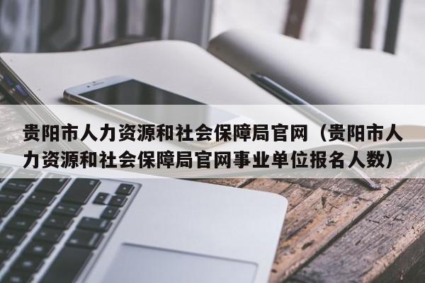 贵阳市人力资源和社会保障局官网（贵阳市人力资源和社会保障局官网事业单位报名人数）