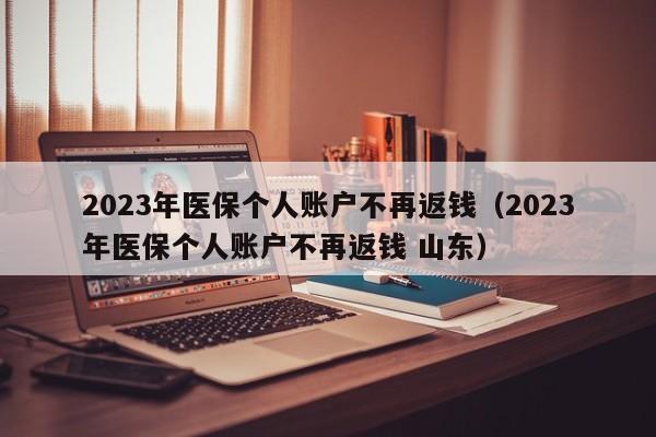 2023年医保个人账户不再返钱（2023年医保个人账户不再返钱 山东）