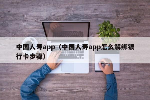 中国人寿app（中国人寿app怎么解绑银行卡步骤）