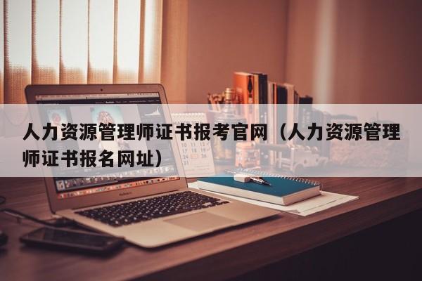 人力资源管理师证书报考官网（人力资源管理师证书报名网址）