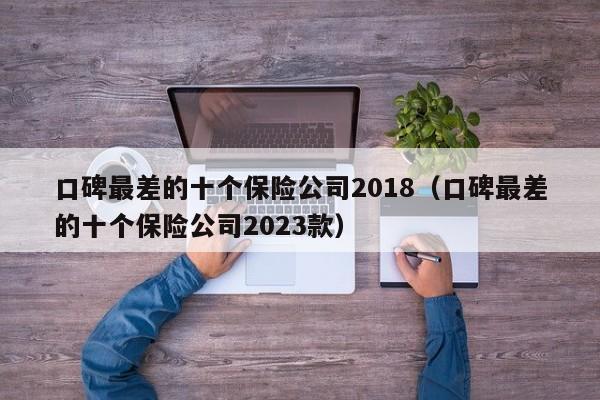 口碑最差的十个保险公司2018（口碑最差的十个保险公司2023款）