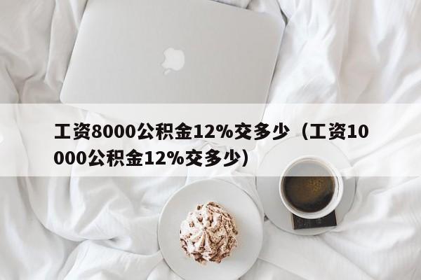 工资8000公积金12%交多少（工资10000公积金12%交多少）