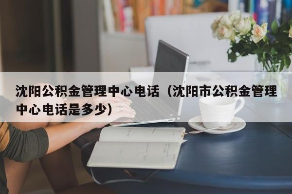 沈阳公积金管理中心电话（沈阳市公积金管理中心电话是多少）