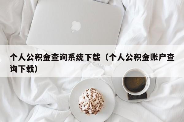 个人公积金查询系统下载（个人公积金账户查询下载）