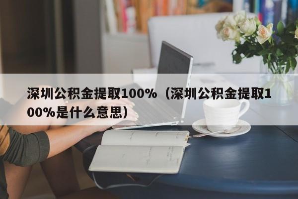 深圳公积金提取100%（深圳公积金提取100%是什么意思）