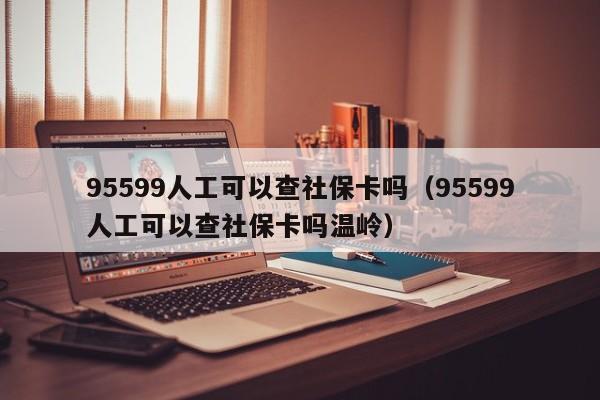 95599人工可以查社保卡吗（95599人工可以查社保卡吗温岭）