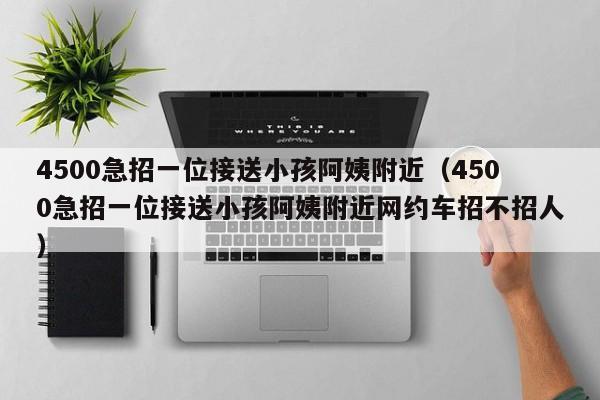 4500急招一位接送小孩阿姨附近（4500急招一位接送小孩阿姨附近网约车招不招人）