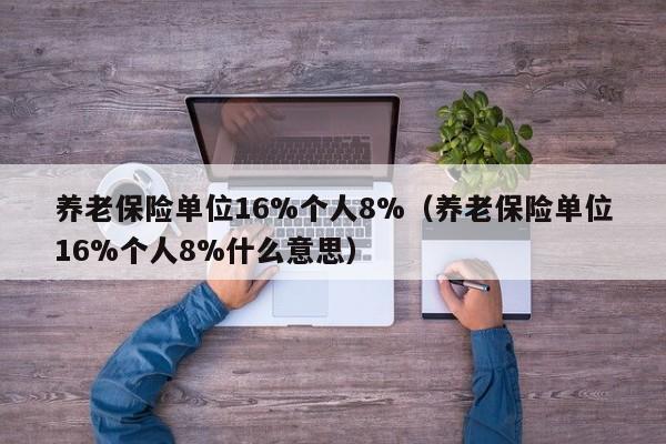 养老保险单位16%个人8%（养老保险单位16%个人8%什么意思）