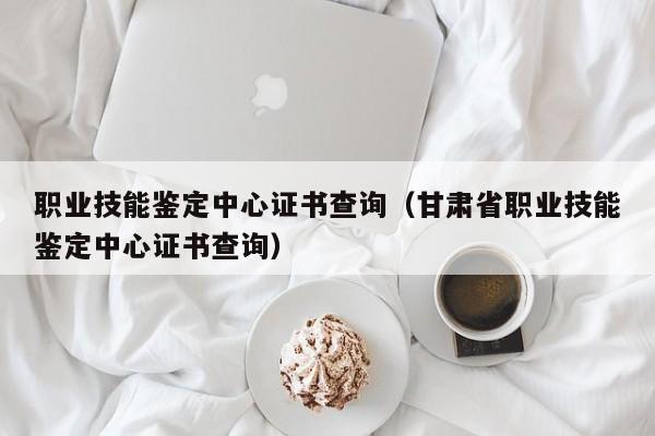 职业技能鉴定中心证书查询（甘肃省职业技能鉴定中心证书查询）